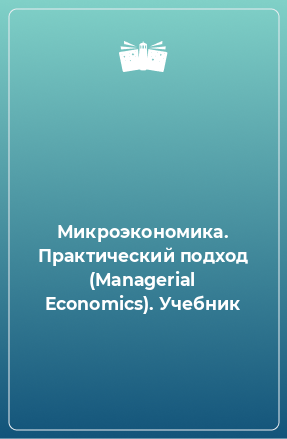 Книга Микроэкономика. Практический подход (Mаnаgerial Economics). Учебник