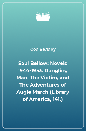 Книга Saul Bellow: Novels 1944-1953: Dangling Man, The Victim, and The Adventures of Augie March (Library of America, 141.)