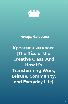 Книга Креативный класс [The Rise of the Creative Class: And How It's Transforming Work, Leisure, Community, and Everyday Life]