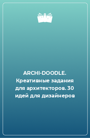 Книга ARCHI-DOODLE. Креативные задания для архитекторов. 30 идей для дизайнеров