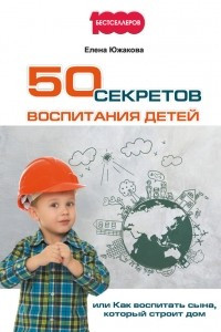 Книга 50 секретов воспитания детей, или Как воспитать сына, который строит дом