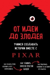 Книга От идеи до злодея. Учимся создавать истории вместе с Pixar