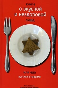 Книга Книга о вкусной и нездоровой пище, или Еда русских в Израиле. Ученые записки 