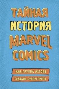 Книга Тайная история Marvel Comics. Как группа изгоев создала супергероев
