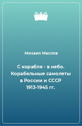 Книга С корабля - в небо. Корабельные самолеты в России и СССР 1913-1945 гг.