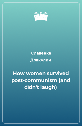 Книга How women survived post-communism (and didn't laugh)