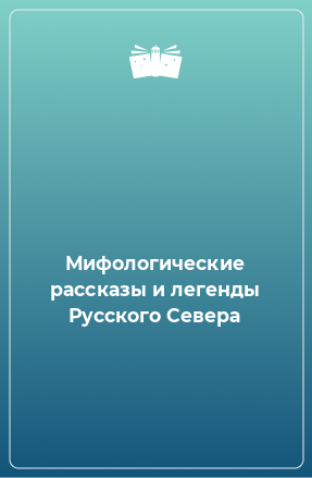 Книга Мифологические рассказы и легенды Русского Севера