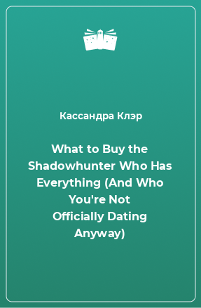 Книга What to Buy the Shadowhunter Who Has Everything (And Who You're Not Officially Dating Anyway)