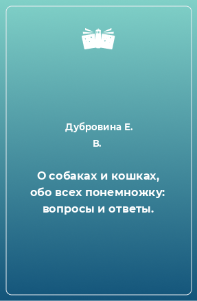 Книга О собаках и кошках, обо всех понемножку: вопросы и ответы.