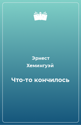 Хемингуэй Эрнест - Что-то кончилось, скачать бесплатно книгу в формате fb2, doc, rtf, html, txt