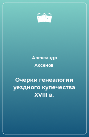 Книга Очерки генеалогии уездного купечества XVIII в.