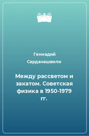 Книга Между рассветом и закатом. Советская физика в 1950-1979 гг.