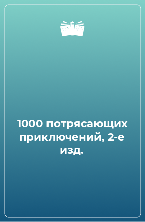 Книга 1000 потрясающих приключений, 2-е изд.