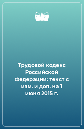Книга Трудовой кодекс Российской Федерации: текст с изм. и доп. на 1 июня 2015 г.