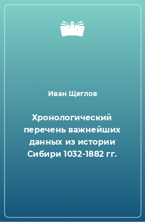 Книга Хронологический перечень важнейших данных из истории Сибири 1032-1882 гг.