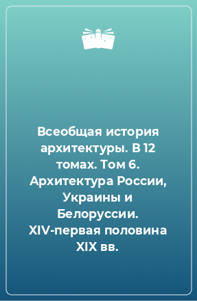 Книга Всеобщая история архитектуры. В 12 томах. Том 6. Архитектура России, Украины и Белоруссии. XIV-первая половина XIX вв.