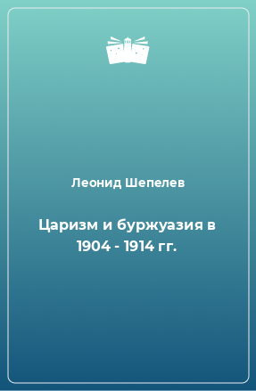 Книга Царизм и буржуазия в 1904 - 1914 гг.