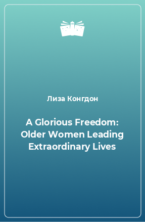 Книга A Glorious Freedom: Older Women Leading Extraordinary Lives