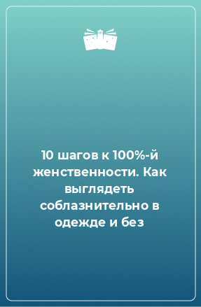 Книга 10 шагов к 100%-й женственности. Как выглядеть соблазнительно в одежде и без