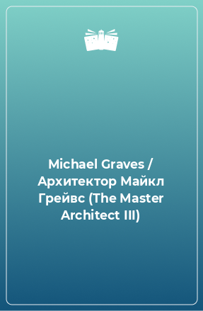 Книга Michael Graves / Архитектор Майкл Грейвс (The Master Architect III)