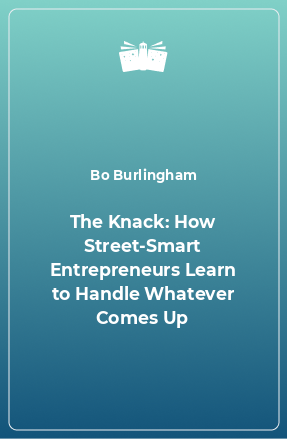 Книга The Knack: How Street-Smart Entrepreneurs Learn to Handle Whatever Comes Up