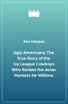 Книга Ugly Americans: The True Story of the Ivy League Cowboys Who Raided the Asian Markets for Millions