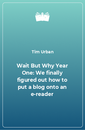 Книга Wait But Why Year One: We finally figured out how to put a blog onto an e-reader