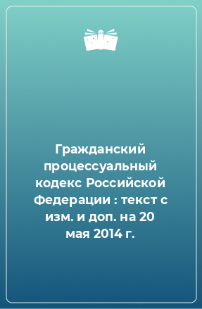 Книга Гражданский процессуальный кодекс Российской Федерации : текст с изм. и доп. на 20 мая 2014 г.