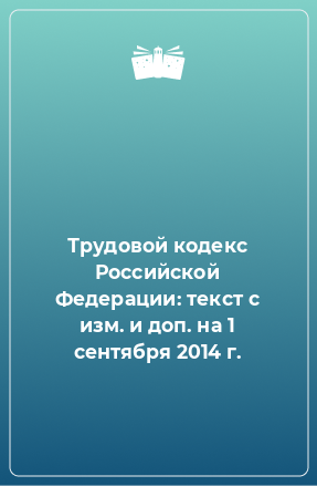 Книга Трудовой кодекс Российской Федерации: текст с изм. и доп. на 1 сентября 2014 г.