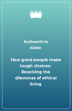 Книга How good people make tough choices: Resolving the dilemmas of ethical living