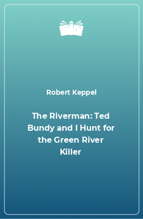 Книга The Riverman: Ted Bundy and I Hunt for the Green River Killer