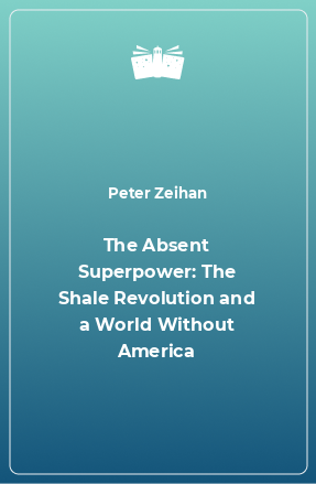 Книга The Absent Superpower: The Shale Revolution and a World Without America
