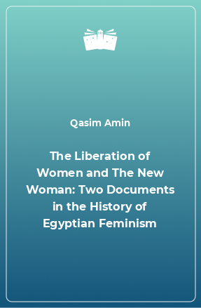 Книга The Liberation of Women and The New Woman: Two Documents in the History of Egyptian Feminism