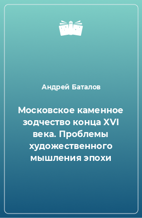 Книга Московское каменное зодчество конца XVI века. Проблемы художественного мышления эпохи