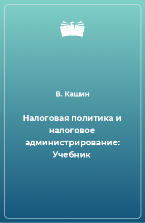 Книга Налоговая политика и налоговое администрирование: Учебник