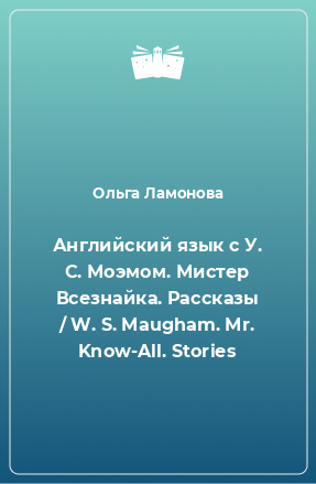 Книга Английский язык с У. С. Моэмом. Мистер Всезнайка. Рассказы / W. S. Maugham. Mr. Know-All. Stories