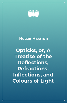 Книга Opticks, or, A Treatise of the Reflections, Refractions, Inflections, and Colours of Light