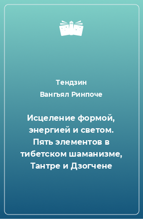 Книга Исцеление формой, энергией и светом. Пять элементов в тибетском шаманизме, Тантре и Дзогчене