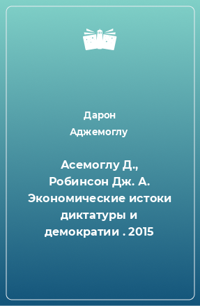 Книга Асемоглу Д., Робинсон Дж. А. Экономические истоки диктатуры и демократии . 2015