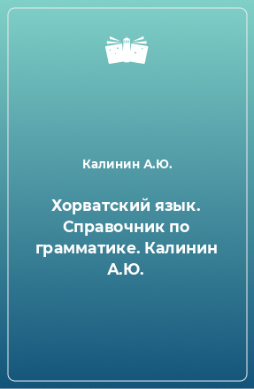 Книга Хорватский язык. Справочник по грамматике. Калинин А.Ю.