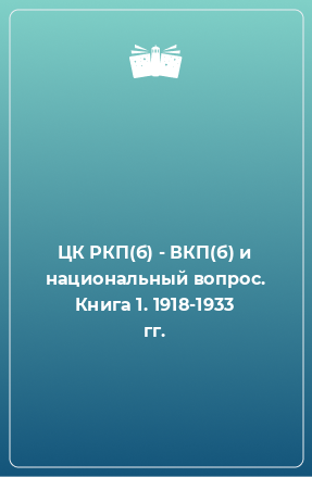 Книга ЦК РКП(б) - ВКП(б) и национальный вопрос. Книга 1. 1918-1933 гг.