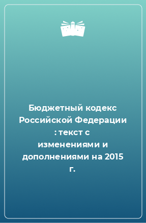 Книга Бюджетный кодекс Российской Федерации : текст с изменениями и дополнениями на 2015 г.