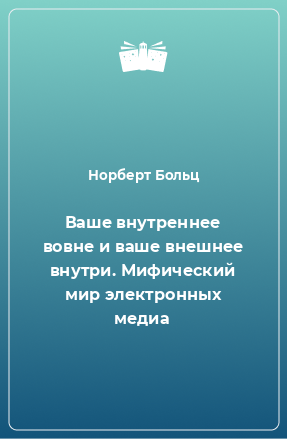 Книга Ваше внутреннее вовне и ваше внешнее внутри. Мифический мир электронных медиа