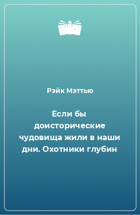 Книга Если бы доисторические чудовища жили в наши дни. Охотники глубин