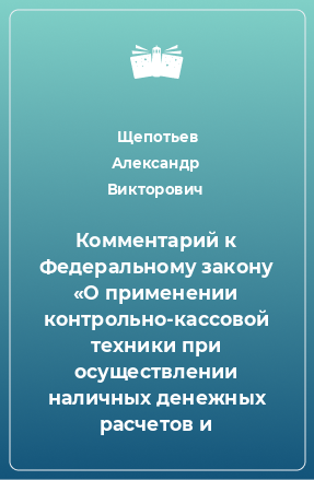 Книга Комментарий к Федеральному закону «О применении контрольно-кассовой техники при осуществлении наличных денежных расчетов и