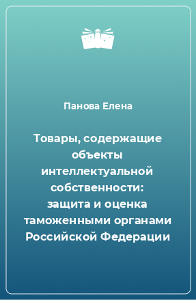 Книга Товары, содержащие объекты интеллектуальной собственности: защита и оценка таможенными органами Российской Федерации