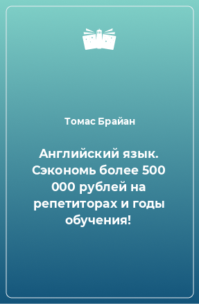 Книга Английский язык. Сэкономь более 500 000 рублей на репетиторах и годы обучения!