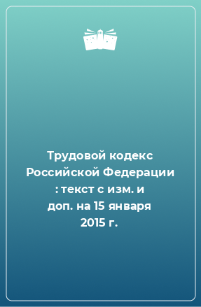Книга Трудовой кодекс Российской Федерации : текст с изм. и доп. на 15 января 2015 г.