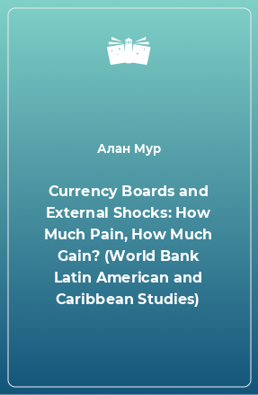 Книга Currency Boards and External Shocks: How Much Pain, How Much Gain? (World Bank Latin American and Caribbean Studies)