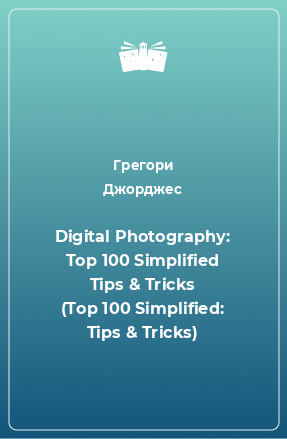 Книга Digital Photography: Top 100 Simplified Tips & Tricks (Top 100 Simplified: Tips & Tricks)